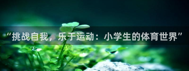 3377体育官网下载平台假的吗是真的吗:“挑战自我,乐于运动